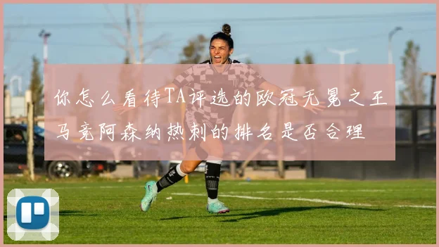 你怎么看待TA评选的欧冠无冕之王马竞阿森纳热刺的排名是否合理