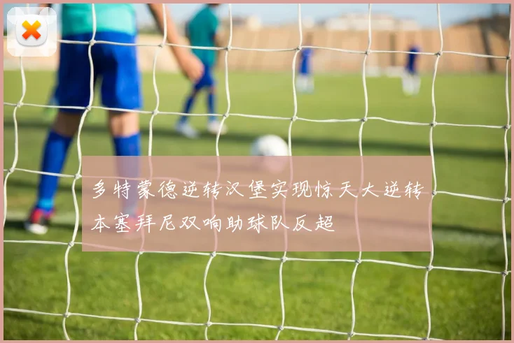 多特蒙德逆转汉堡实现惊天大逆转本塞拜尼双响助球队反超