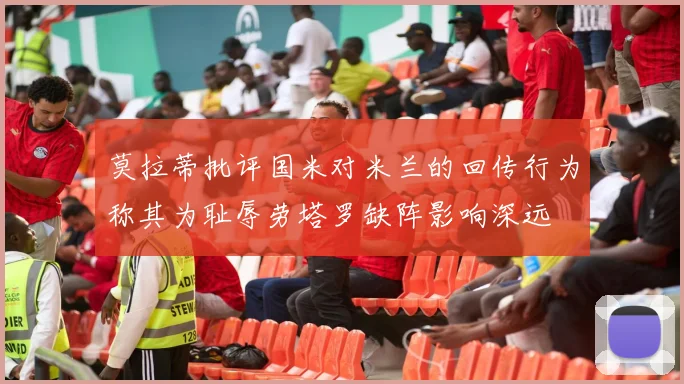 莫拉蒂批评国米对米兰的回传行为称其为耻辱劳塔罗缺阵影响深远
