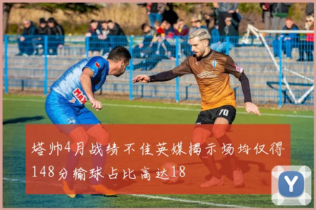 塔帅4月战绩不佳英媒揭示场均仅得148分输球占比高达18