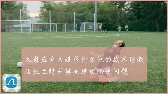 火箭应全力追求科尔他的战术能激活杜兰特并解决进攻瓶颈问题