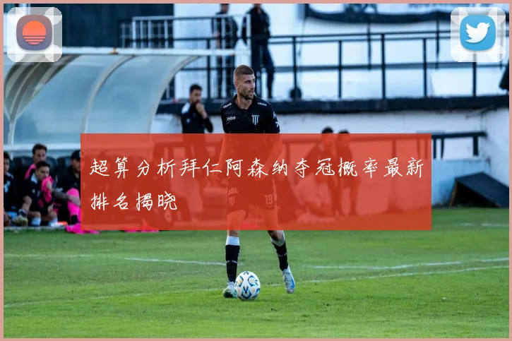 超算分析拜仁阿森纳夺冠概率最新排名揭晓