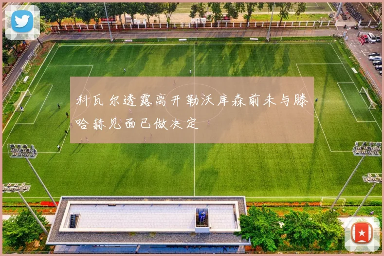 科瓦尔透露离开勒沃库森前未与滕哈赫见面已做决定