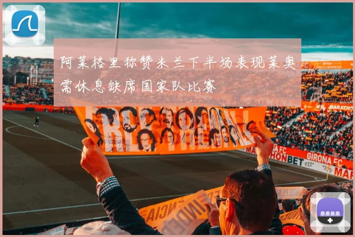 阿莱格里称赞米兰下半场表现莱奥需休息缺席国家队比赛