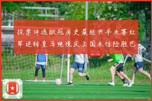 投票评选欧冠历史最经典半决赛红军逆转皇马绝境反击国米惊险胜巴萨