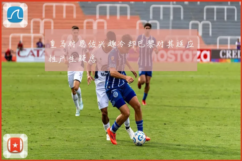 皇马对恩佐兴趣冷却巴黎对其适应性产生疑虑