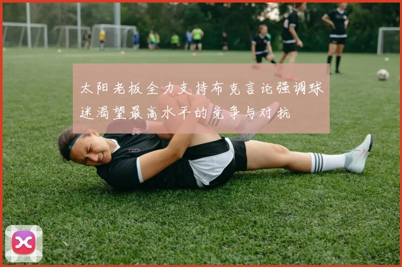太阳老板全力支持布克言论强调球迷渴望最高水平的竞争与对抗