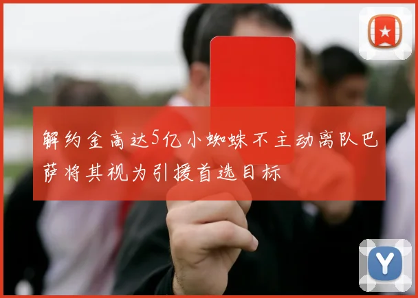 解约金高达5亿小蜘蛛不主动离队巴萨将其视为引援首选目标