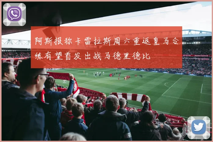阿斯报称卡雷拉斯周六重返皇马合练有望首发出战马德里德比