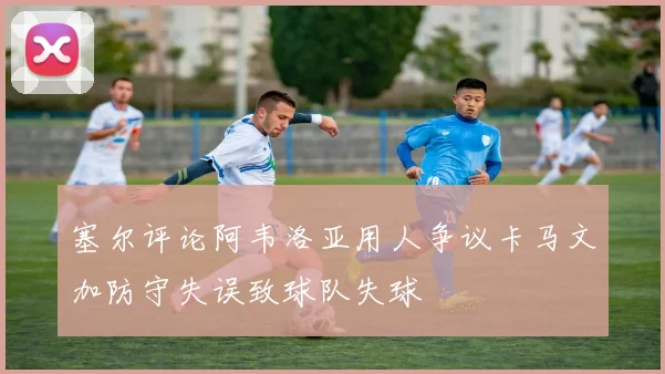 塞尔评论阿韦洛亚用人争议卡马文加防守失误致球队失球
