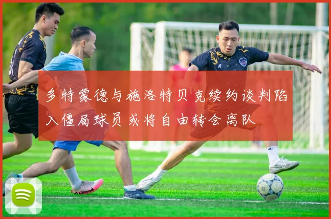 多特蒙德与施洛特贝克续约谈判陷入僵局球员或将自由转会离队