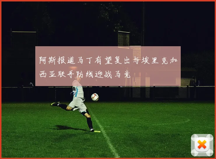 阿斯报道马丁有望复出与埃里克加西亚联手防线迎战马竞
