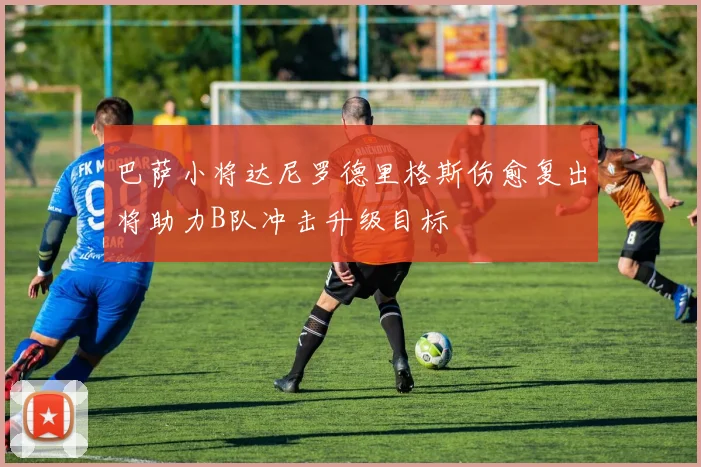巴萨小将达尼罗德里格斯伤愈复出将助力B队冲击升级目标