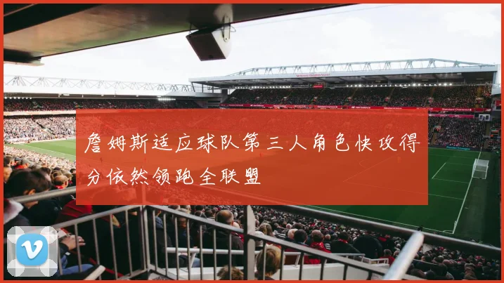 詹姆斯适应球队第三人角色快攻得分依然领跑全联盟