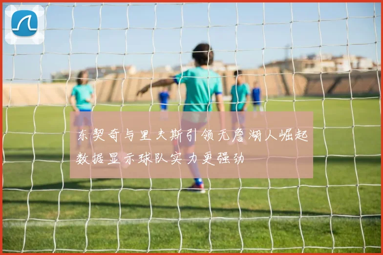 东契奇与里夫斯引领无詹湖人崛起数据显示球队实力更强劲